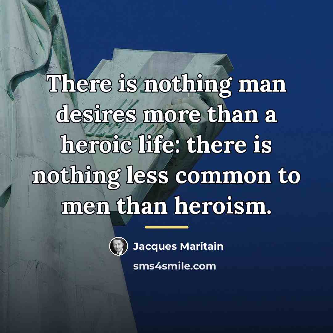 “There is nothing man desires more than a heroic life:…” quote by Jacques Maritain
