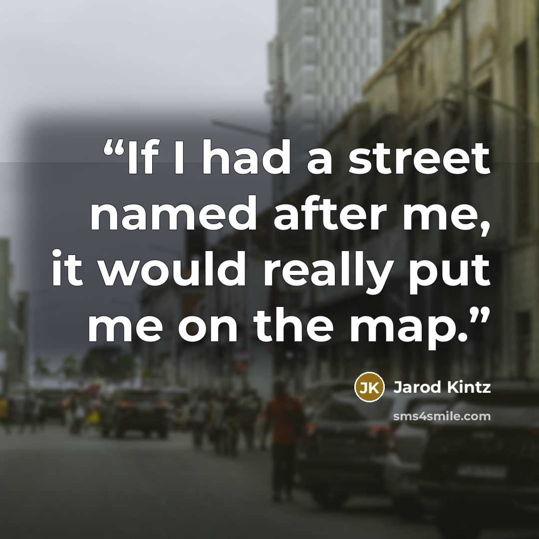 “If I had a street named after me, it would really put me on the map.” quote by Jarod Kintz