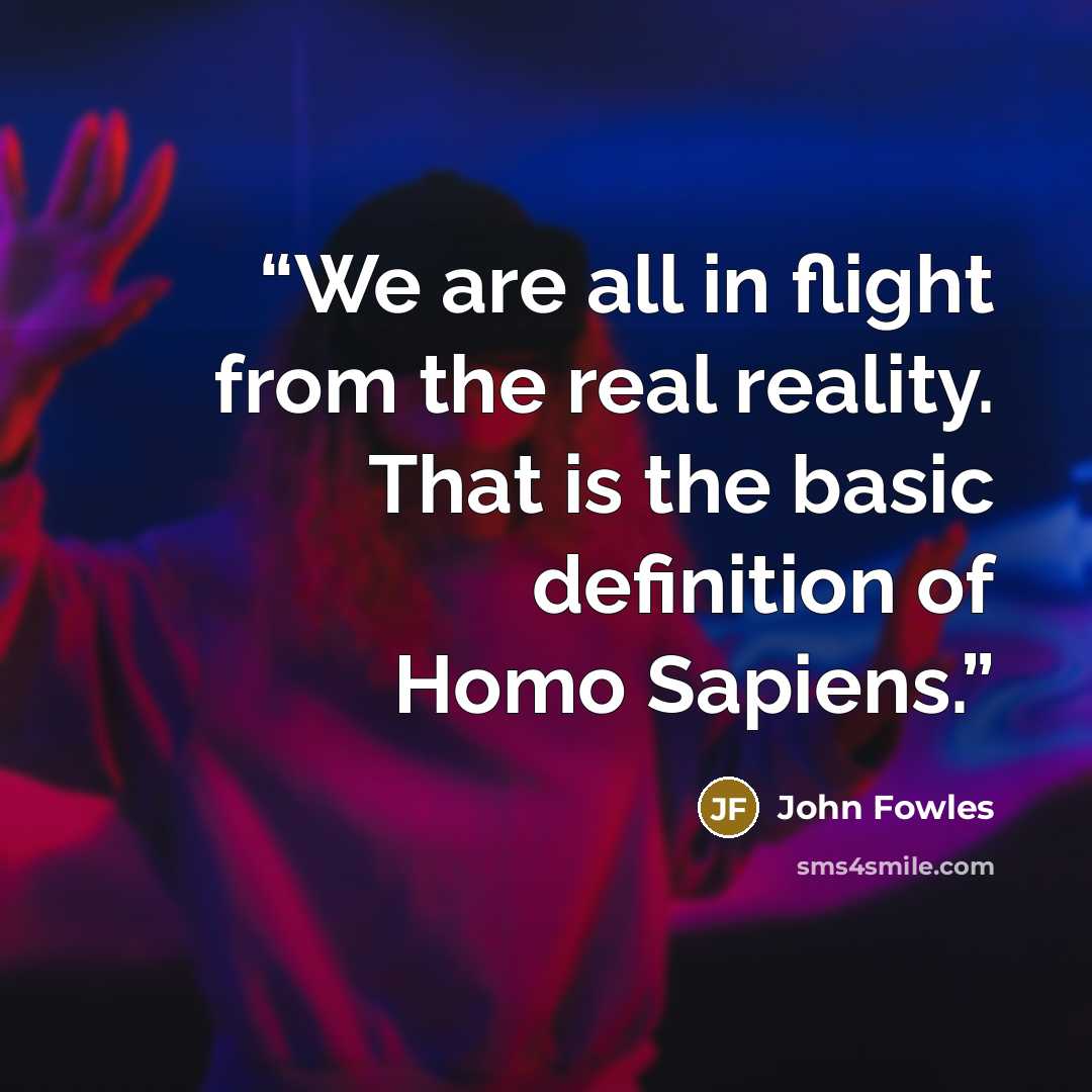 “We are all in flight from the real reality. That is the basic definition of Homo Sapiens.” quote by John Fowles