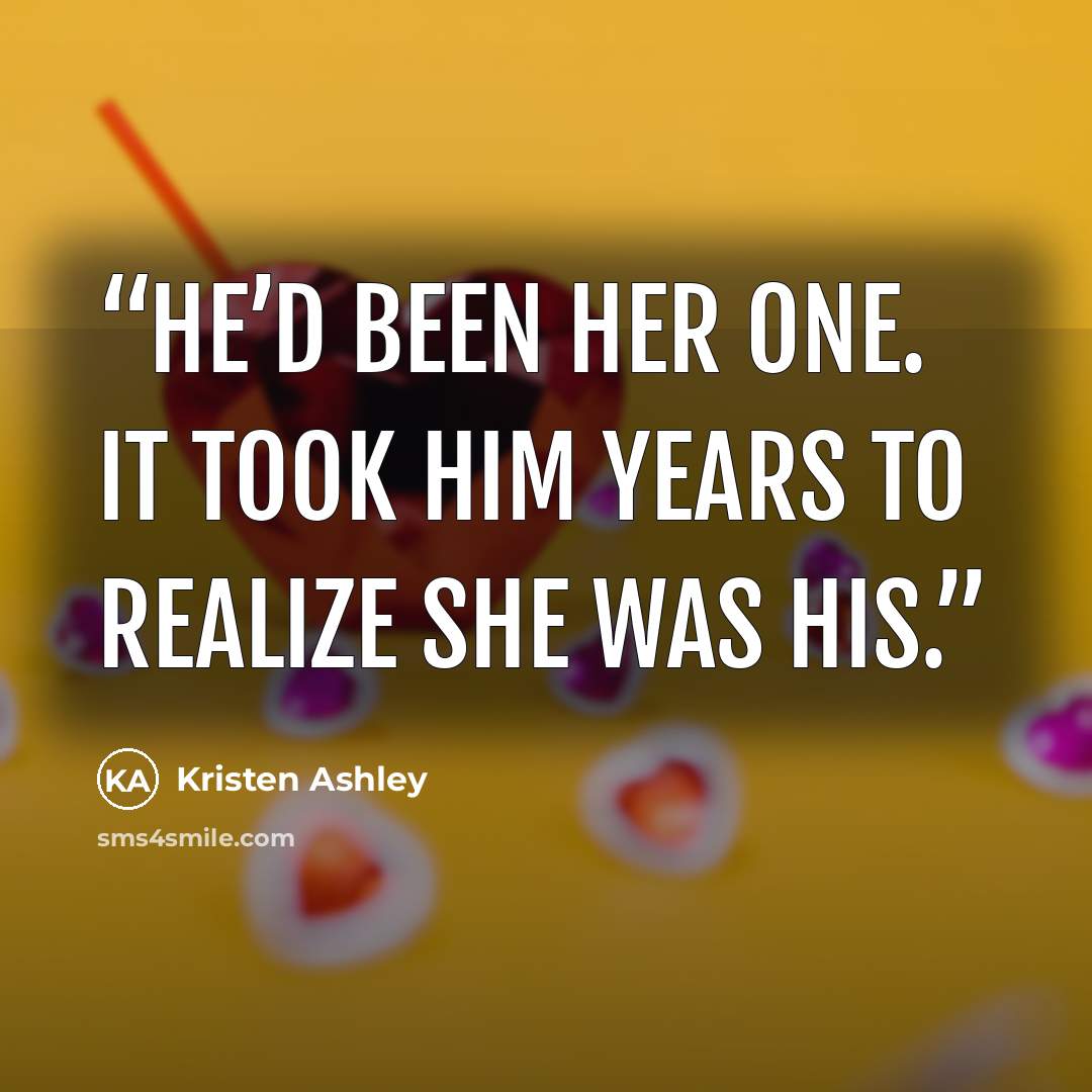 “He’d been her one. It took him years to realize she was his.” quote by Kristen Ashley