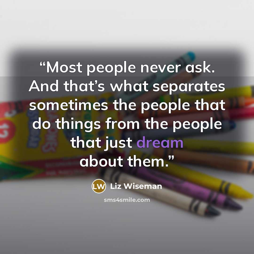 “Most people never ask. And that’s what separates sometimes the people that do things from the people that just dream about them.” quote by Liz Wiseman