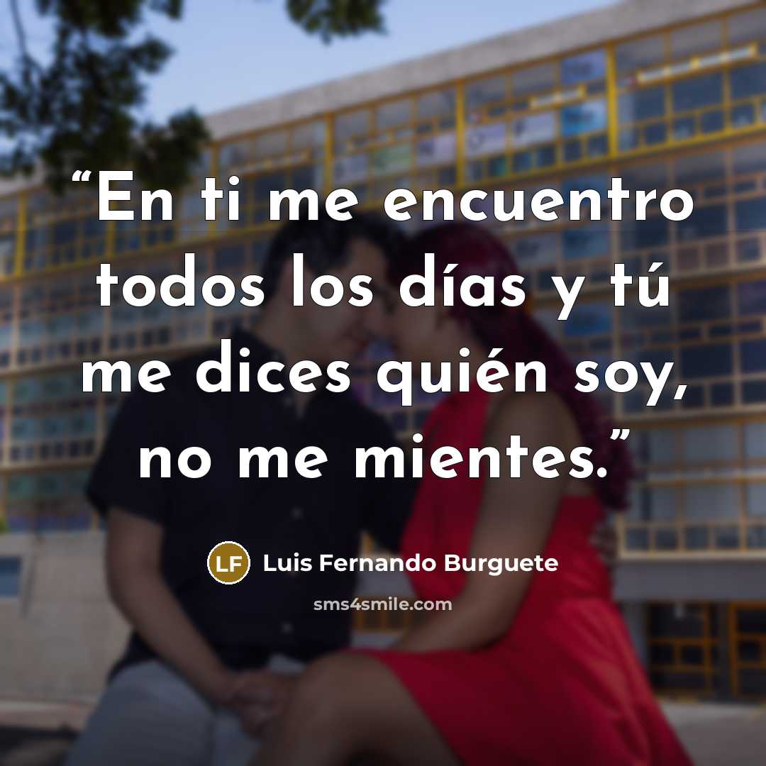 “En ti me encuentro todos los días y tú me dices quién soy, no me mientes.” quote by Luis Fernando Burguete
