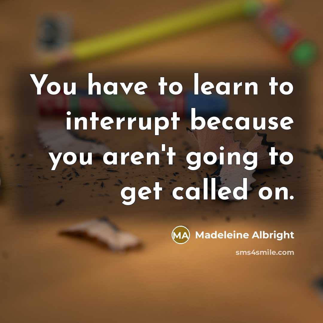 “You have to learn to interrupt because you aren't going to get called on.” quote by Madeleine Albright