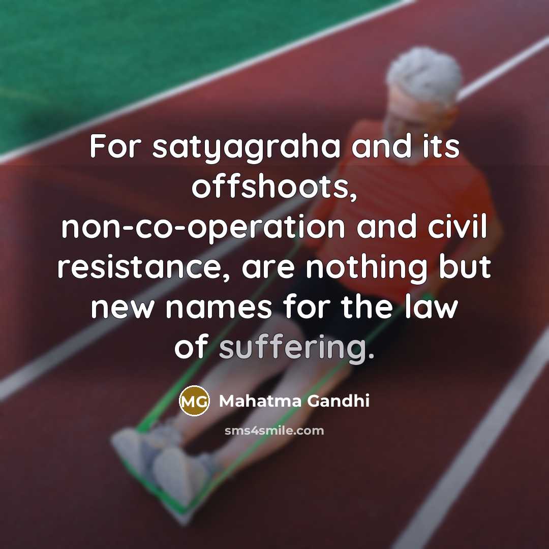 “For satyagraha and its offshoots, non-co-operation and civil resistance, are nothing but new names for the law of suffering.” quote by Mahatma Gandhi