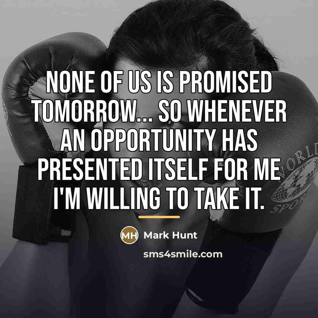 “None of us is promised tomorrow... So whenever an opportunity…” quote by Mark Hunt
