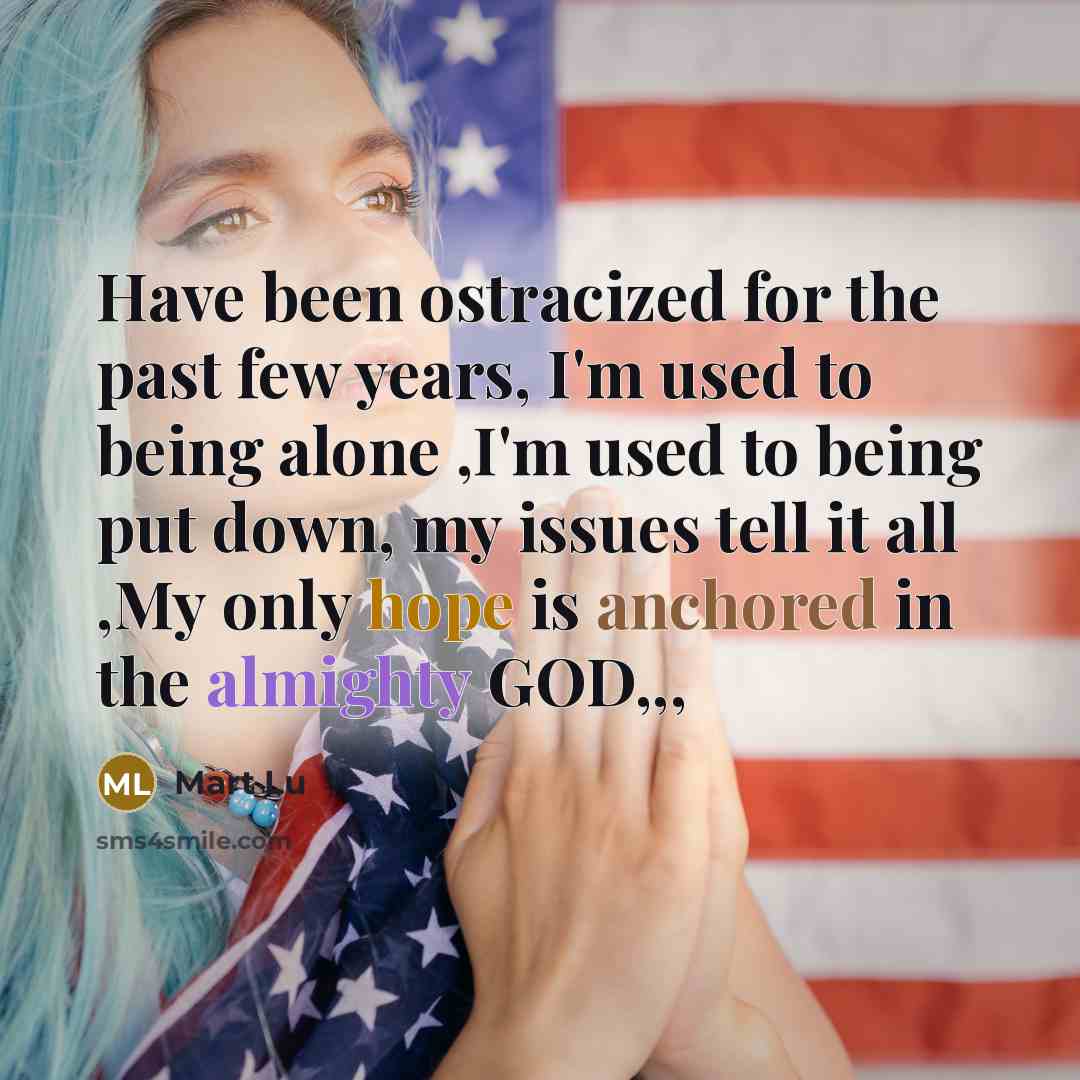 “Have been ostracized for the past few years, I'm used to being alone ,I'm used to being put down, my issues tell it all ,My only hope is anchored in the almighty GOD,,,” quote by Mart Lu