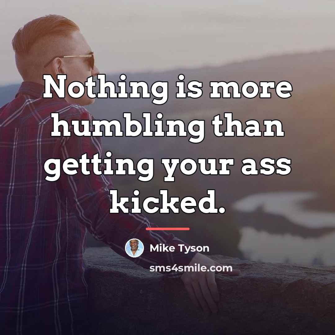 “Nothing is more humbling than getting your ass kicked.…” quote by Mike Tyson