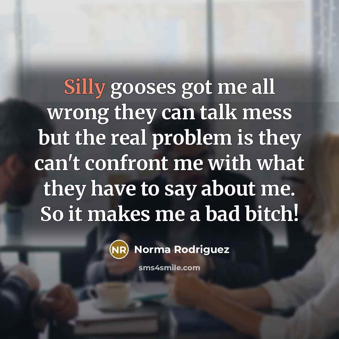 “Silly gooses got me all wrong they can talk mess but the real problem is they can't confront me with what they have to say about me. So it makes me a bad bitch!” quote by Norma Rodriguez