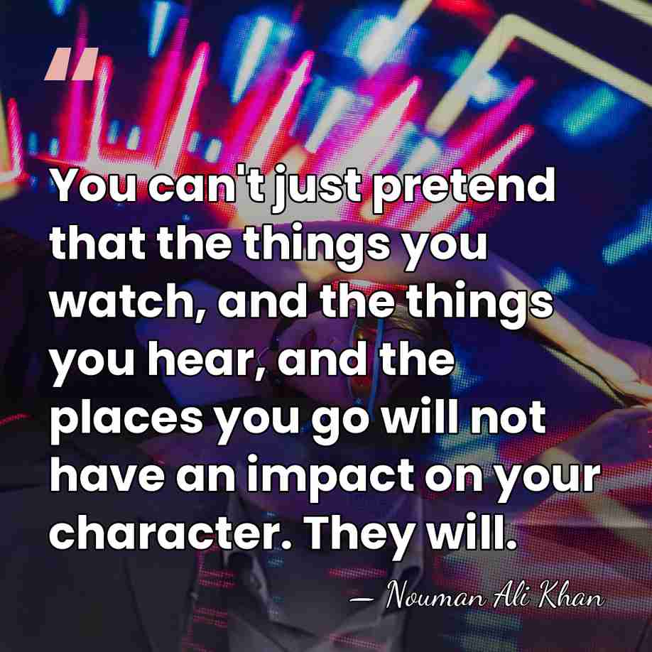 You can't just pretend that the things you watch, and the things&hellip; - Nouman Ali Khan