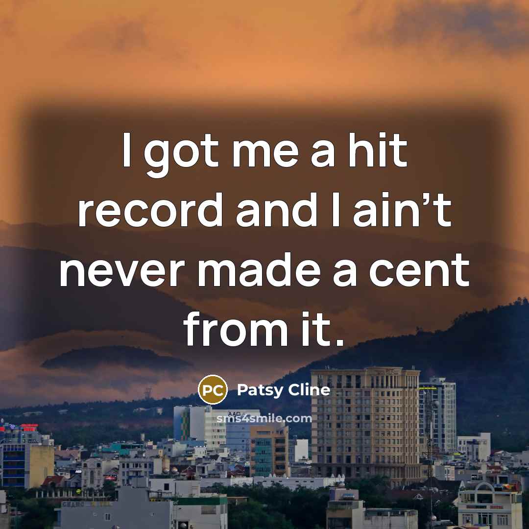 “I got me a hit record and I ain't never made a cent from it.” quote by Patsy Cline