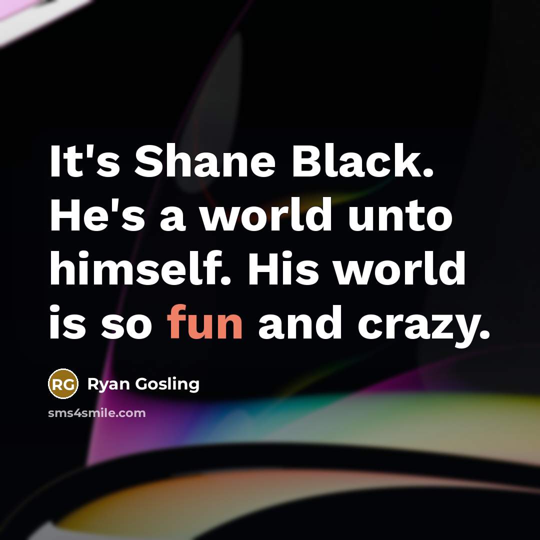 “It's Shane Black. He's a world unto himself. His world…” quote by Ryan Gosling