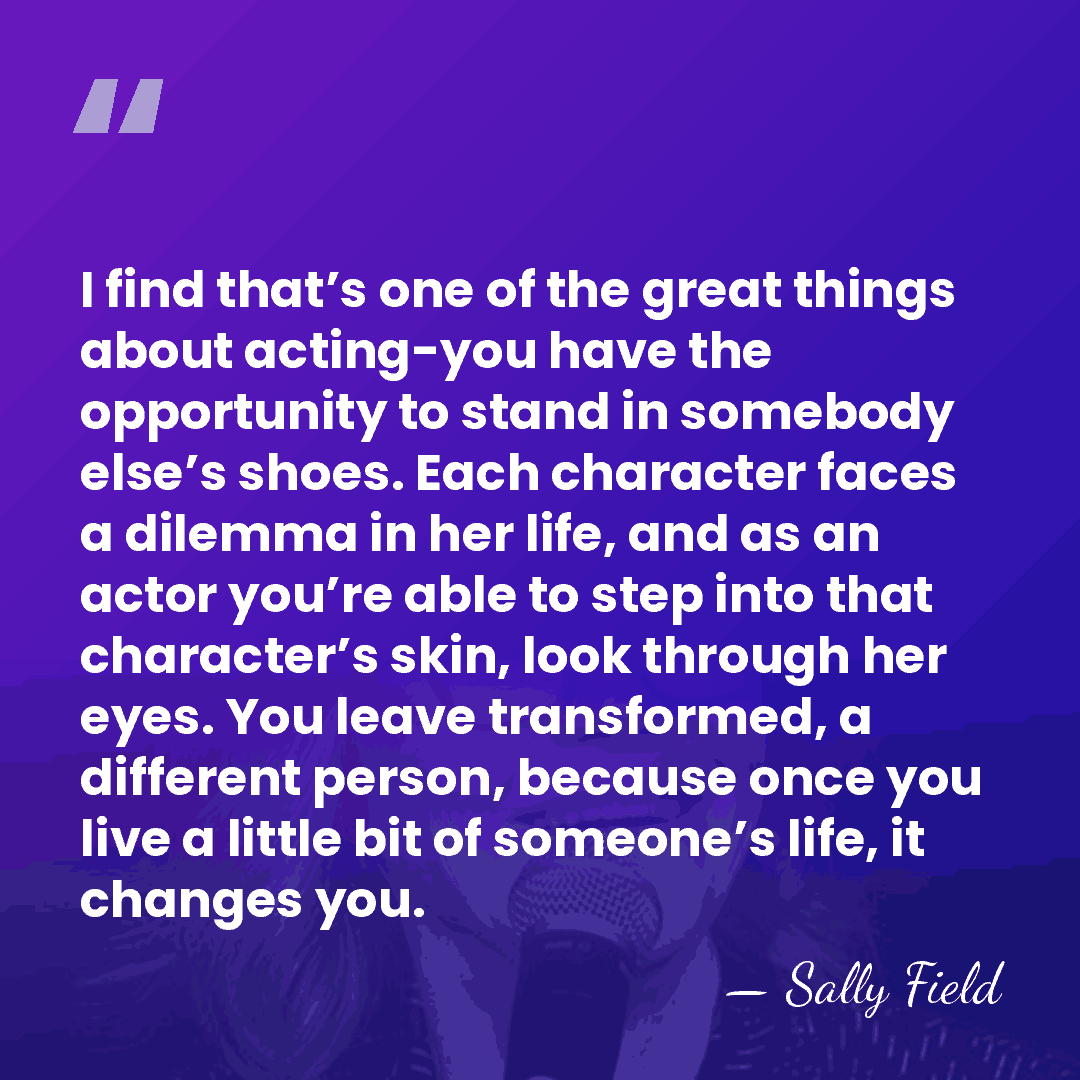 I find that’s one of the great things about acting-you have the&hellip; - Sally Field