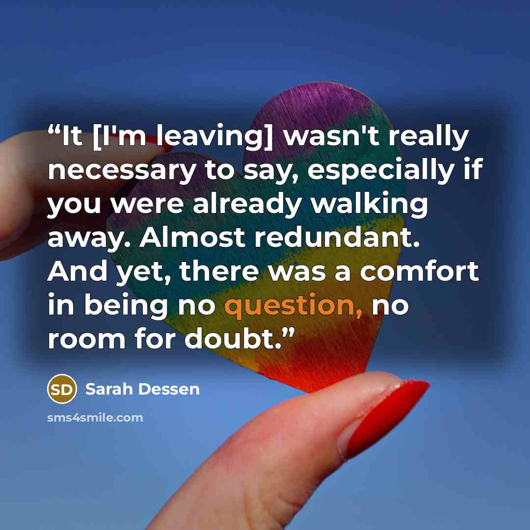 “It [I'm leaving] wasn't really necessary to say, especially if you were already walking away. Almost redundant. And yet, there was a comfort in being no question, no room for doubt.” quote by Sarah Dessen