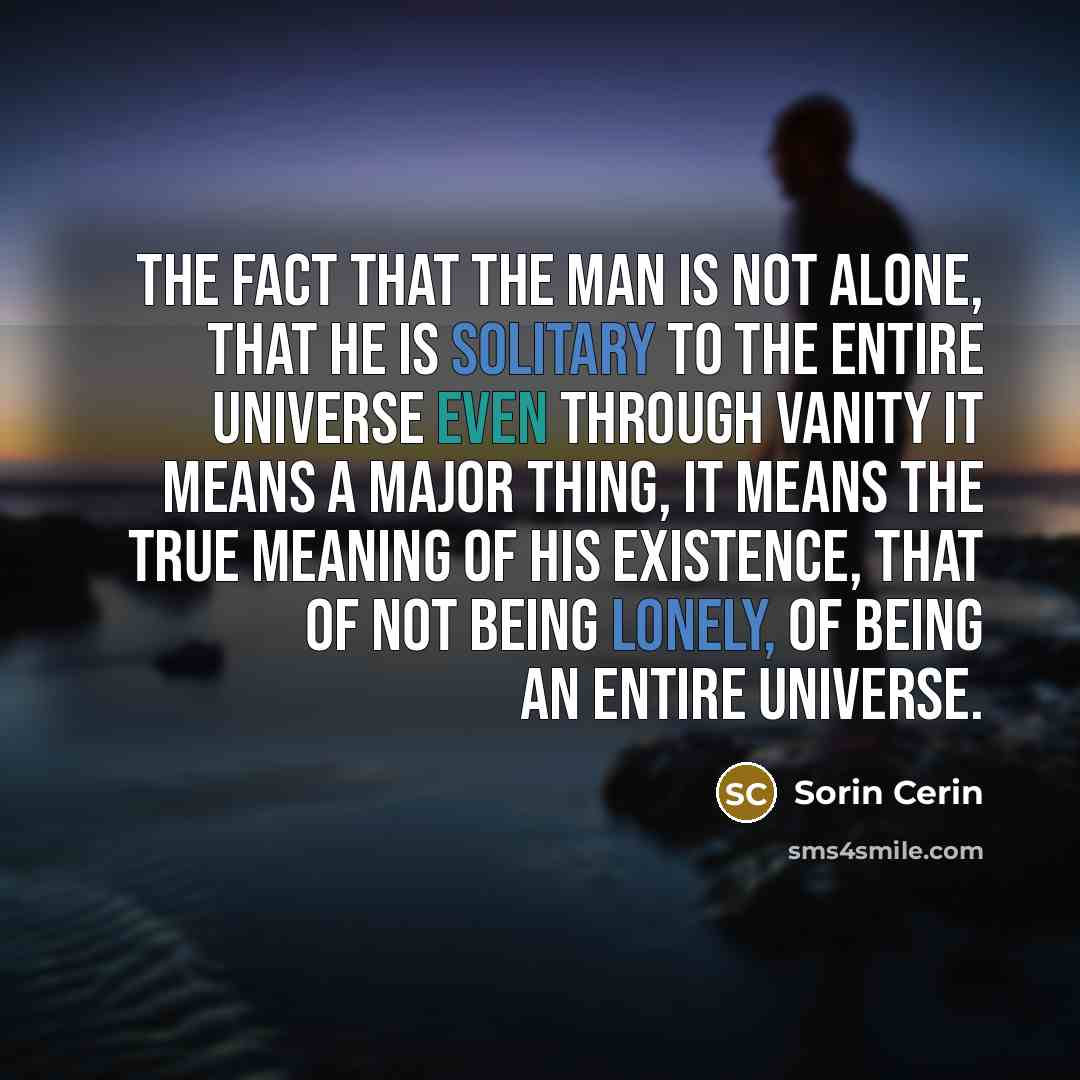 “The fact that the man is not alone, that he is solitary to the entire universe even through vanity it means a major thing, it means the true meaning of his existence, that of not being lonely, of being an entire Universe.” quote by Sorin Cerin
