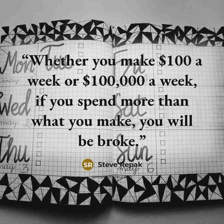 “Whether you make $100 a week or $100,000 a week, if you spend more than what you make, you will be broke.” quote by Steve Repak