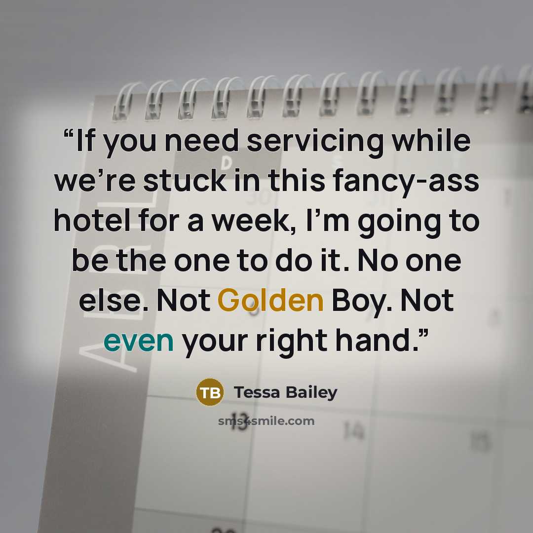 “If you need servicing while we’re stuck in this fancy-ass hotel for a week, I’m going to be the one to do it. No one else. Not Golden Boy. Not even your right hand.” quote by Tessa Bailey