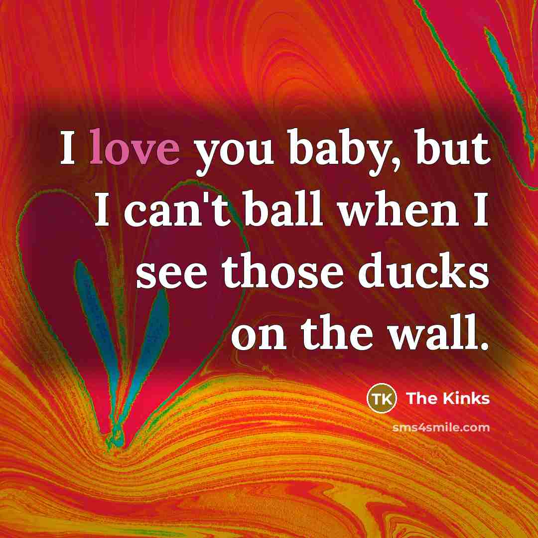 “I love you baby, but I can't ball when I…” quote by The Kinks