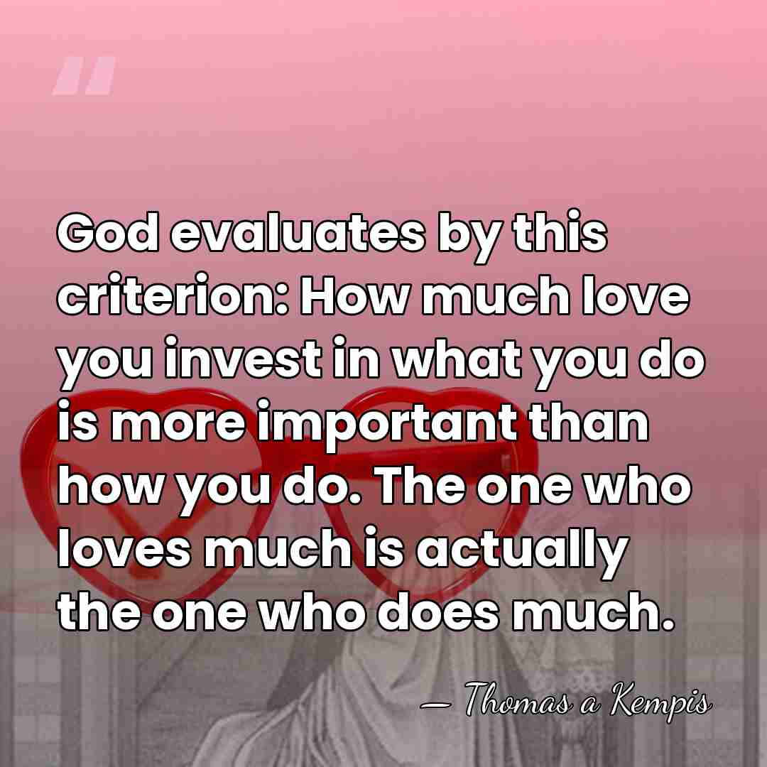 God evaluates by this criterion: How much love you invest in what&hellip; - Thomas a Kempis