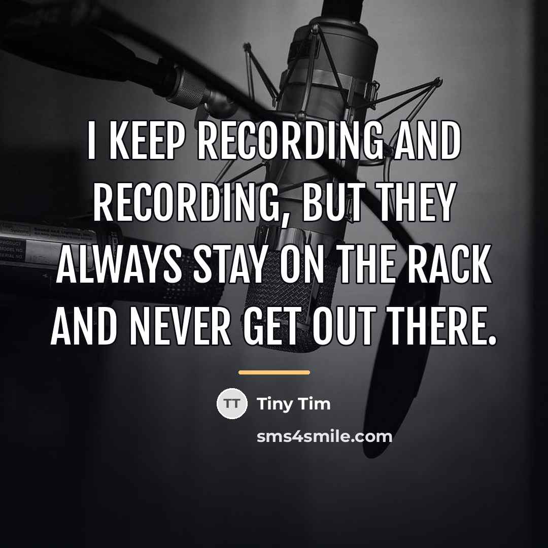 “I keep recording and recording, but they always stay on…” quote by Tiny Tim