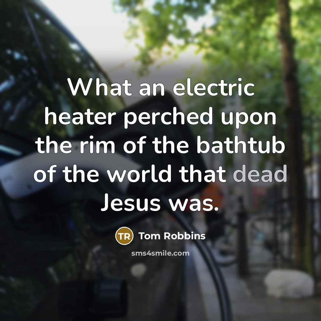 “What an electric heater perched upon the rim of the bathtub of the world that dead Jesus was.” quote by Tom Robbins