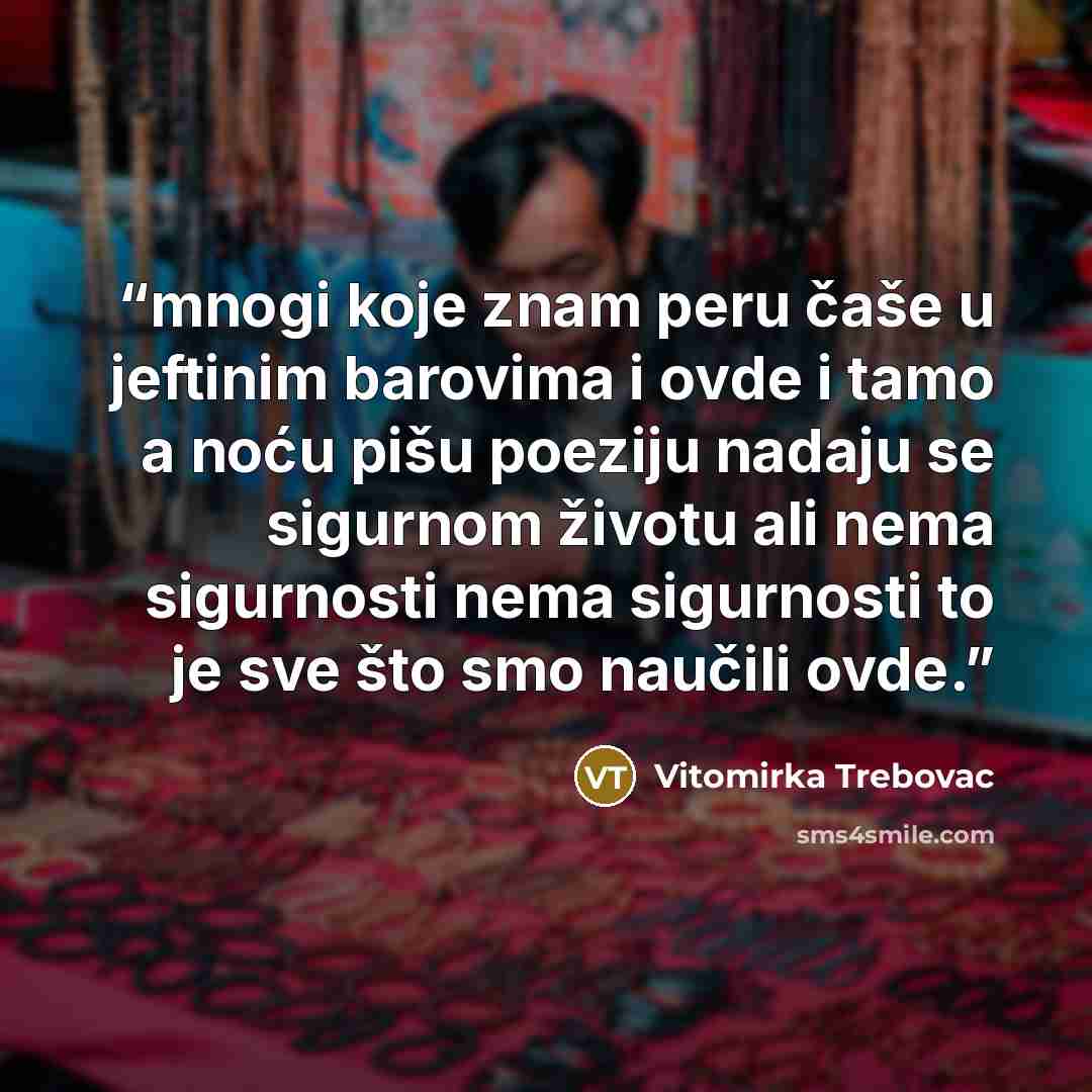 “mnogi koje znam peru čaše u jeftinim barovima i ovde i tamo a noću pišu poeziju nadaju se sigurnom životu ali nema sigurnosti nema sigurnosti to je sve što smo naučili ovde.” quote by Vitomirka Trebovac