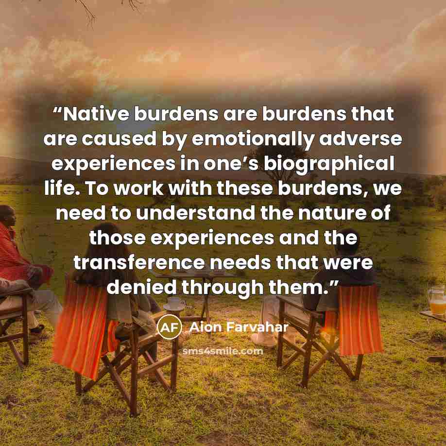 “Native burdens are burdens that are caused by emotionally adverse experiences in one’s biographical life. To work with these burdens, we need to understand the nature of those experiences and the transference needs that were denied through them.” quote by Aion Farvahar