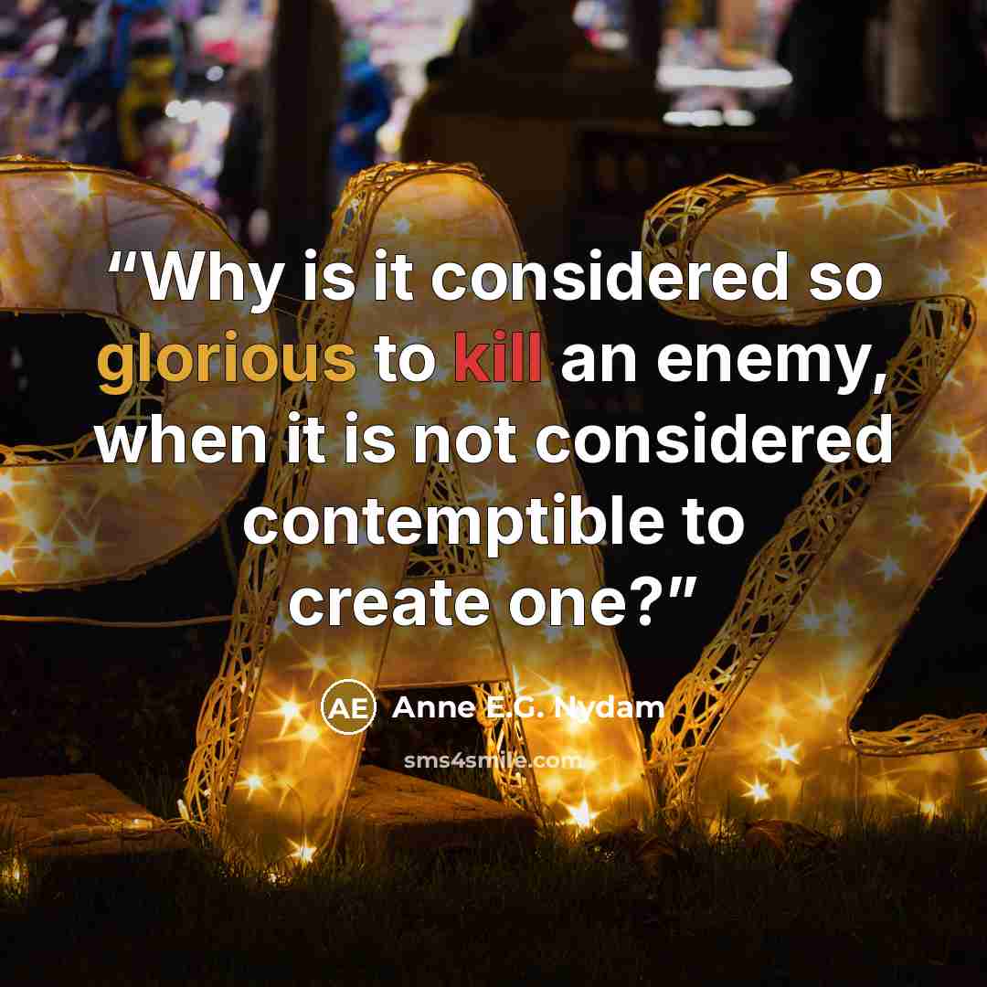 “Why is it considered so glorious to kill an enemy, when it is not considered contemptible to create one?” quote by Anne E.G. Nydam
