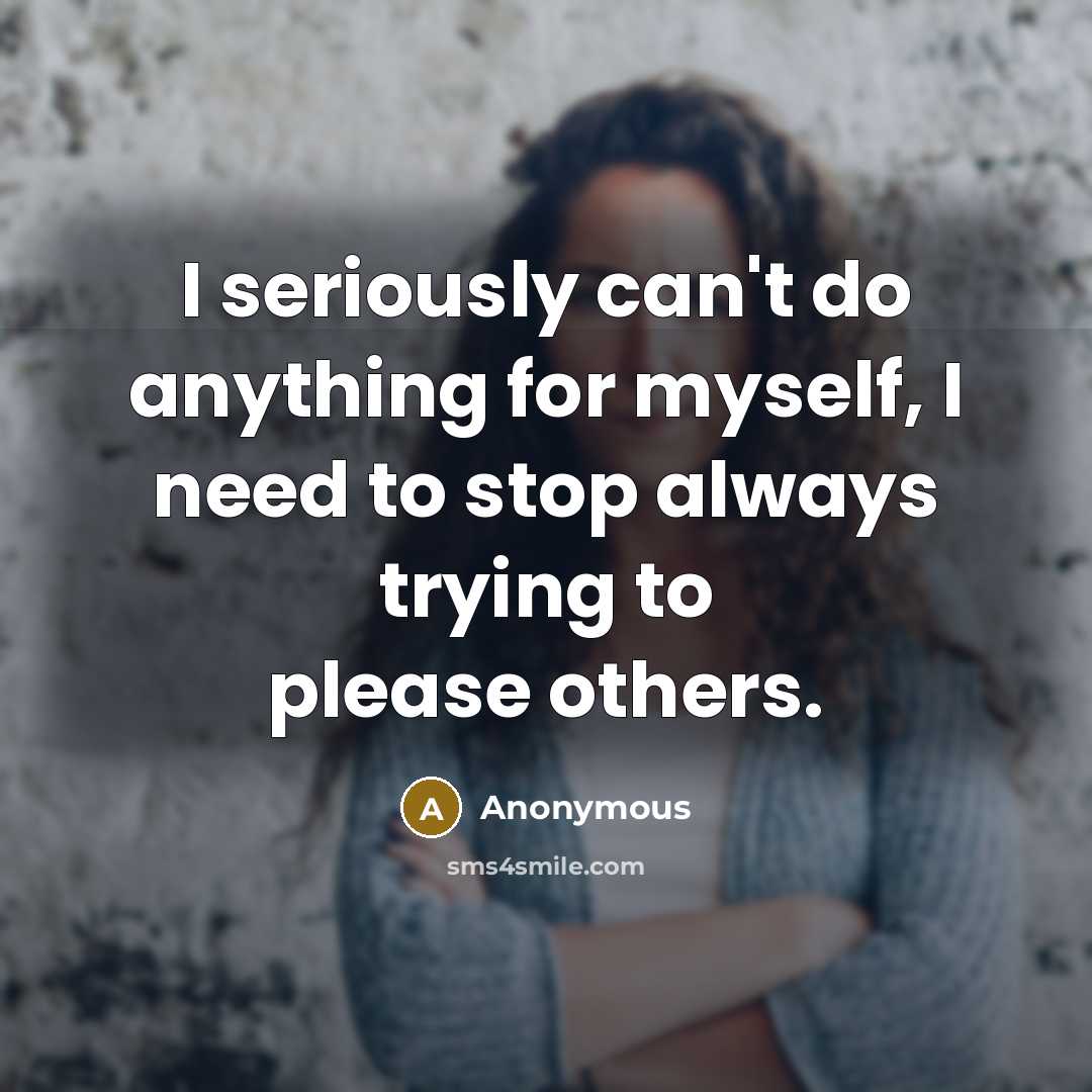 “I seriously can't do anything for myself, I need to stop always trying to please others.” quote by Anonymous