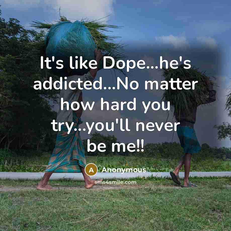 “It's like Dope...he's addicted...No matter how hard you try...you'll never be me!!” quote by Anonymous