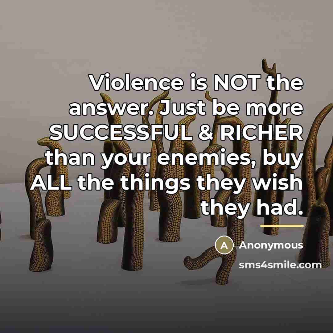 “Violence is NOT the answer. Just be more SUCCESSFUL &…” quote by Anonymous