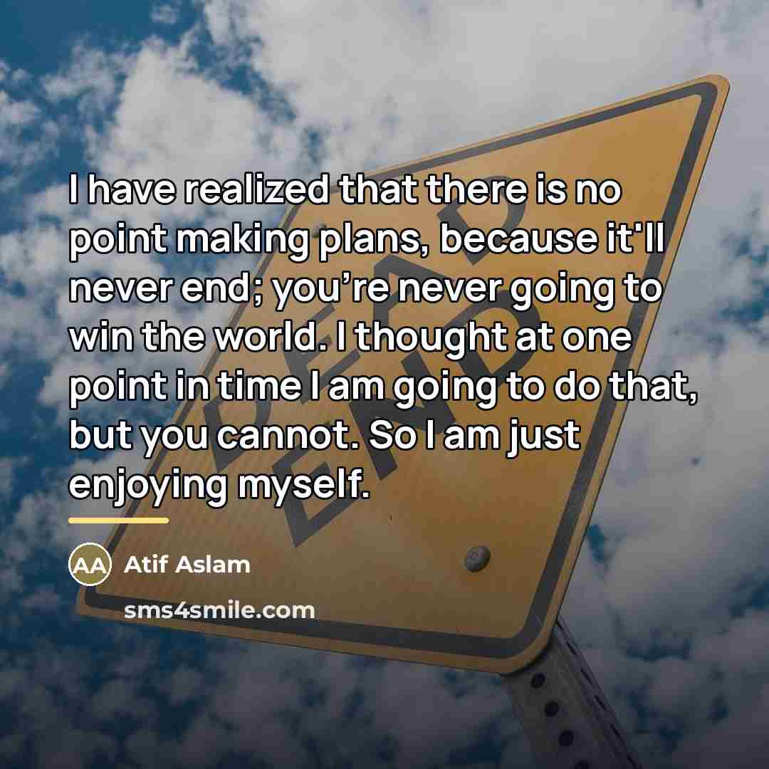 “I have realized that there is no point making plans,…” quote by Atif Aslam