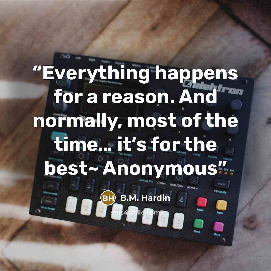 “Everything happens for a reason. And normally, most of the time… it’s for the best~ Anonymous” quote by B.M. Hardin
