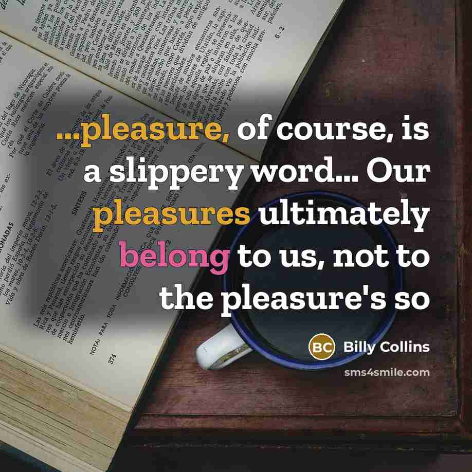 “...pleasure, of course, is a slippery word… Our pleasures ultimately belong to us, not to the pleasure's so” quote by Billy Collins