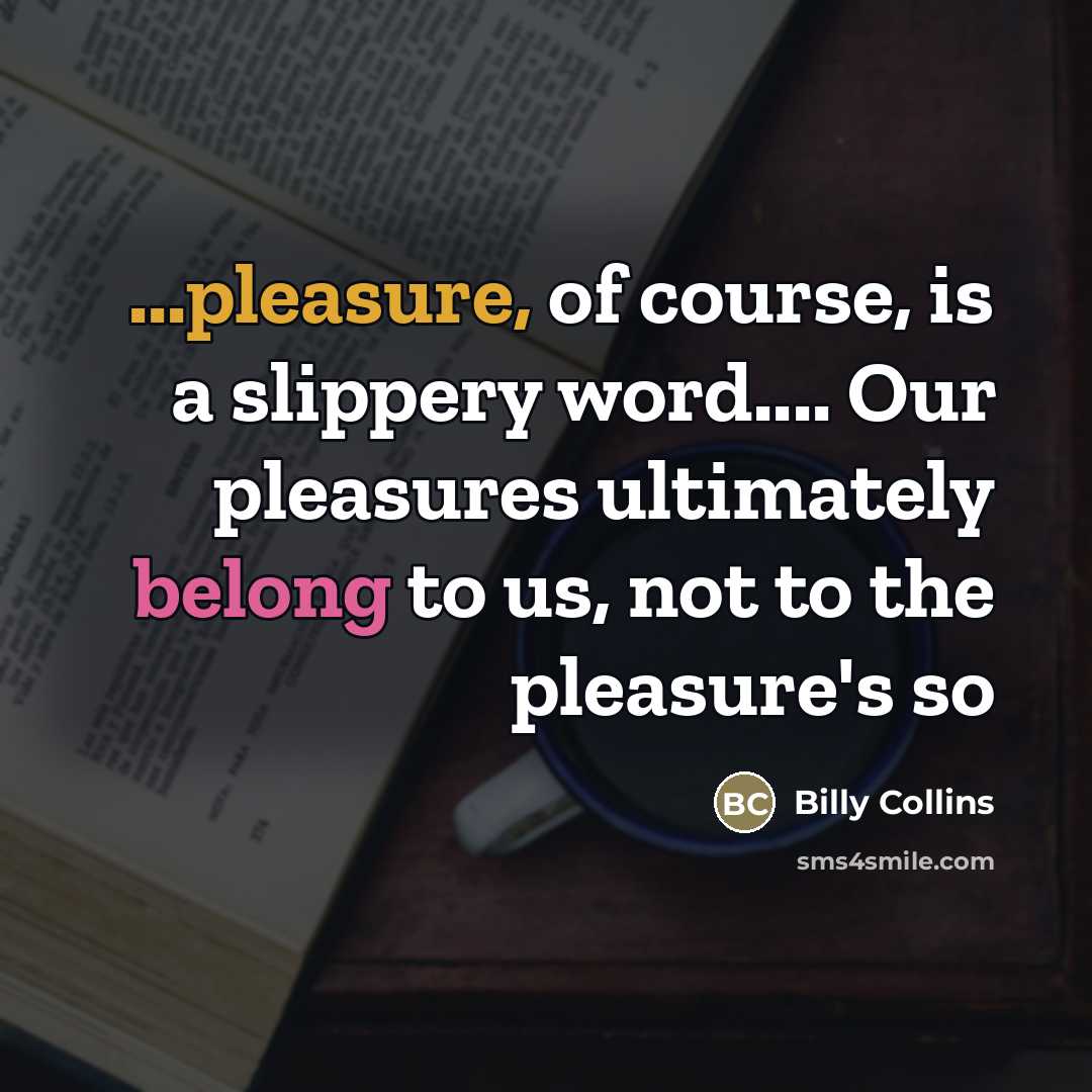 “...pleasure, of course, is a slippery word… Our pleasures ultimately belong to us, not to the pleasure's so” quote by Billy Collins