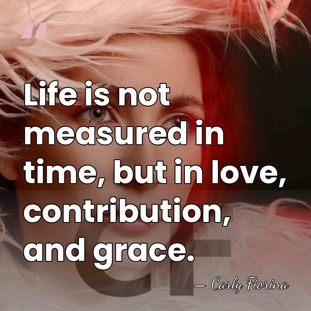 Life is not measured in time, but in love, contribution, and grace. - Carly Fiorina