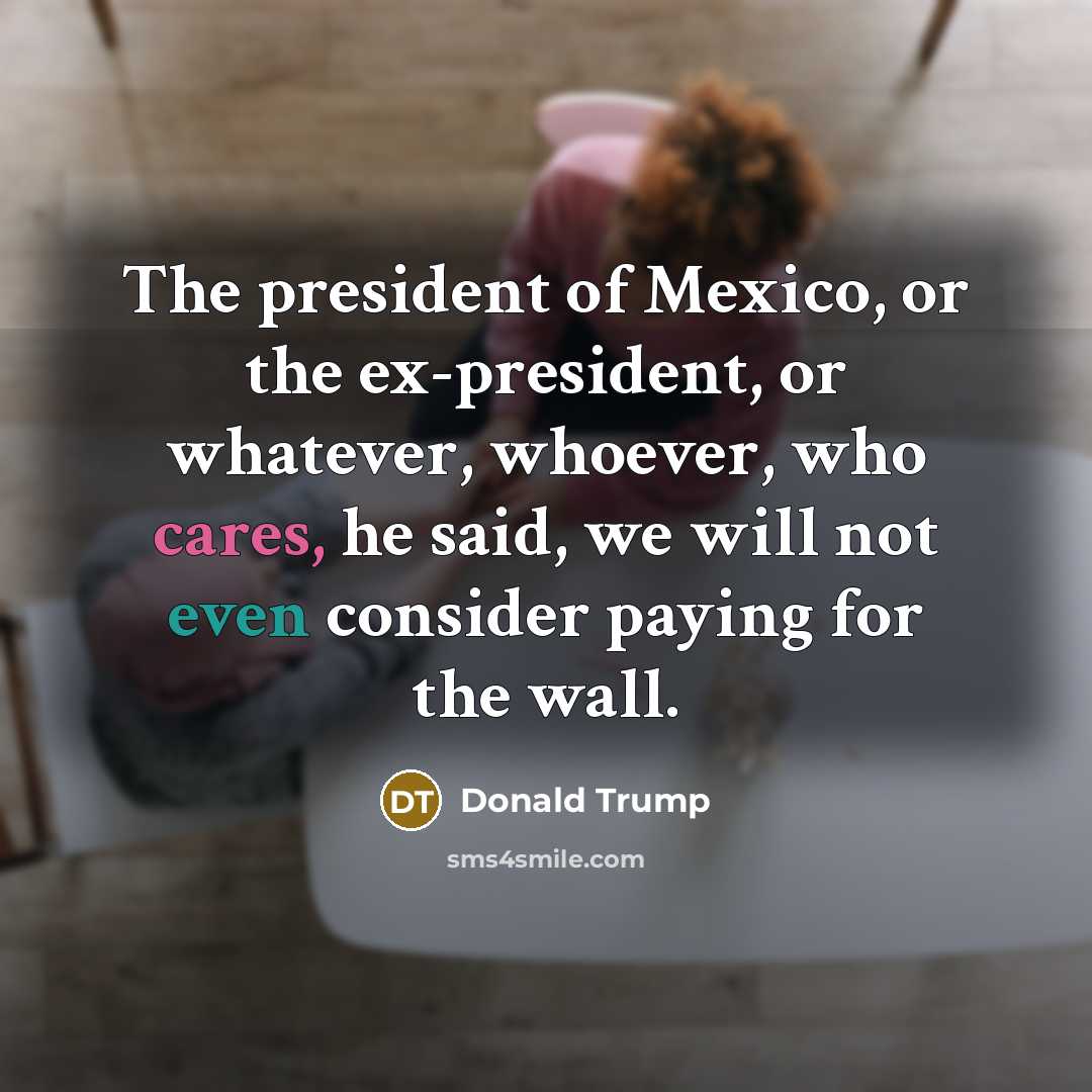 “The president of Mexico, or the ex-president, or whatever, whoever,…” quote by Donald Trump