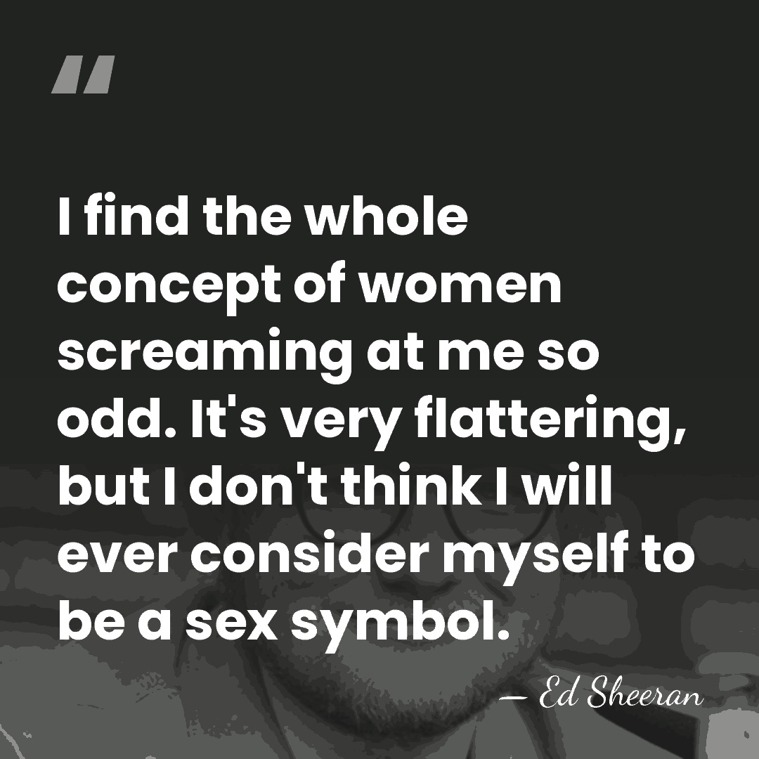 I find the whole concept of women screaming at me so odd.&hellip; - Ed Sheeran