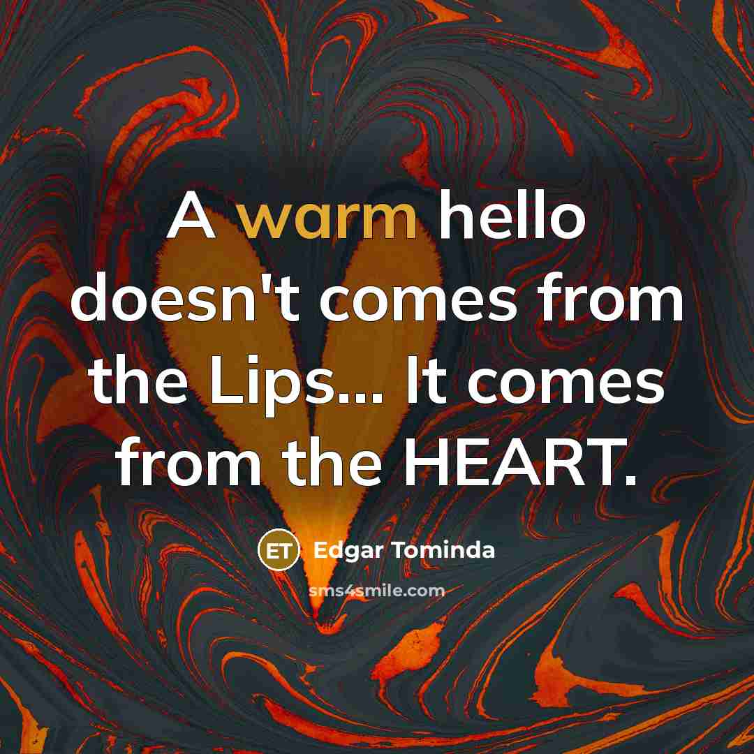 “A warm hello doesn't comes from the Lips..... It comes…” quote by Edgar Tominda