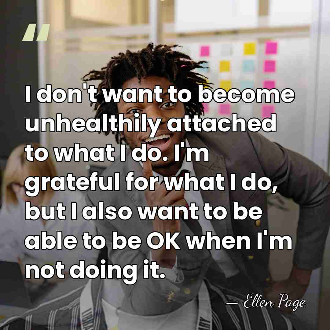 I don't want to become unhealthily attached to what I do. I'm&hellip; - Ellen Page