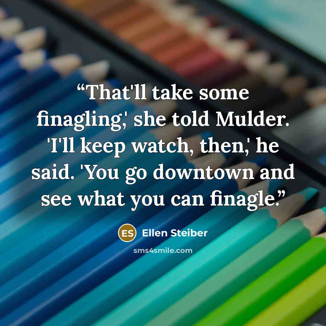 “That'll take some finagling,' she told Mulder. 'I'll keep watch, then,' he said. 'You go downtown and see what you can finagle.” quote by Ellen Steiber