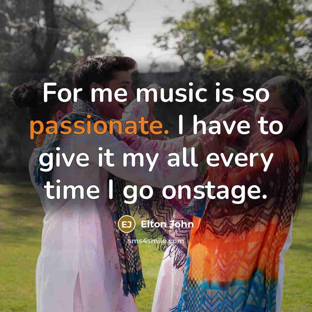 “For me music is so passionate. I have to give…” quote by Elton John