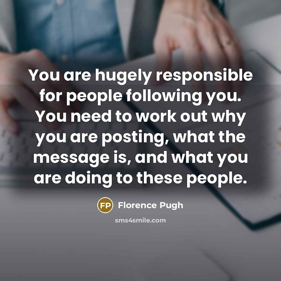 “You are hugely responsible for people following you. You need to work out why you are posting, what the message is, and what you are doing to these people.” quote by Florence Pugh