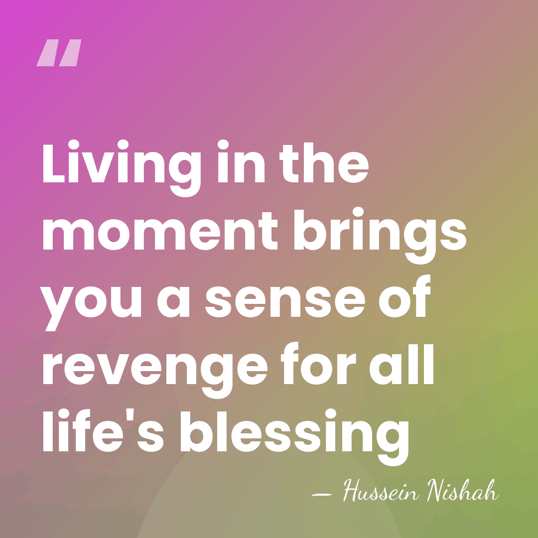 Living in the moment brings you a sense of revenge for all&hellip; - Hussein Nishah