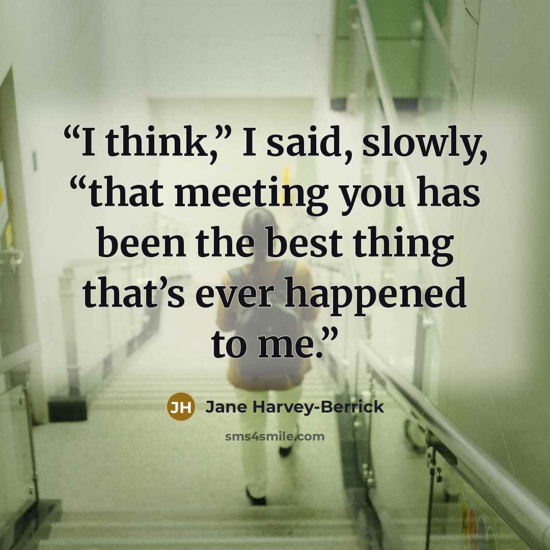 “I think,” I said, slowly, “that meeting you has been the best thing that’s ever happened to me.” quote by Jane Harvey-Berrick