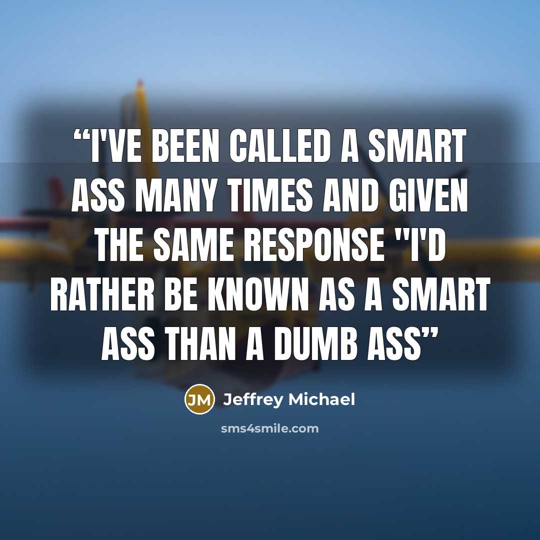 “I've been called a smart ass many times and given the same response "I'd rather be known as a smart ass than a dumb ass” quote by Jeffrey Michael