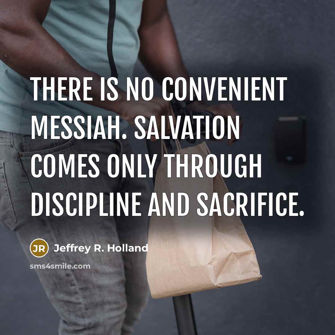 “There is no convenient Messiah. Salvation comes only through discipline…” quote by Jeffrey R. Holland