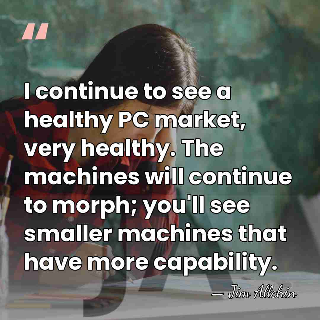 I continue to see a healthy PC market, very healthy. The machines&hellip; - Jim Allchin