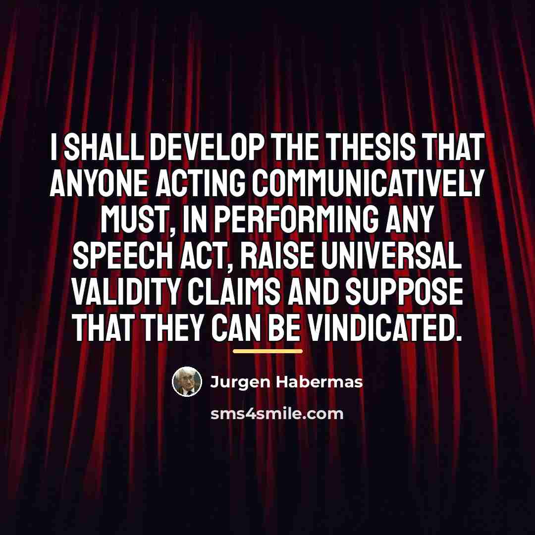 “I shall develop the thesis that anyone acting communicatively must,…” quote by Jurgen Habermas