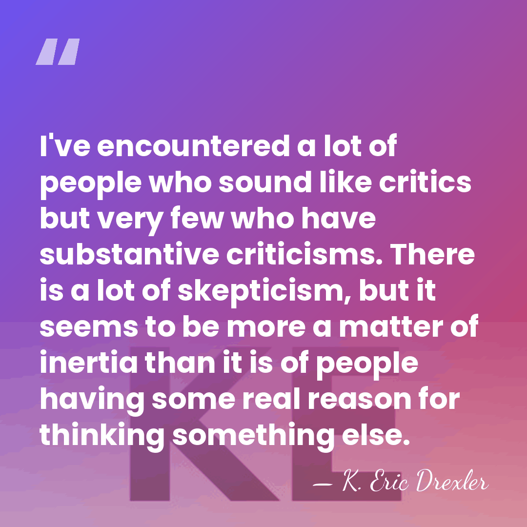 I've encountered a lot of people who sound like critics but very&hellip; - K. Eric Drexler