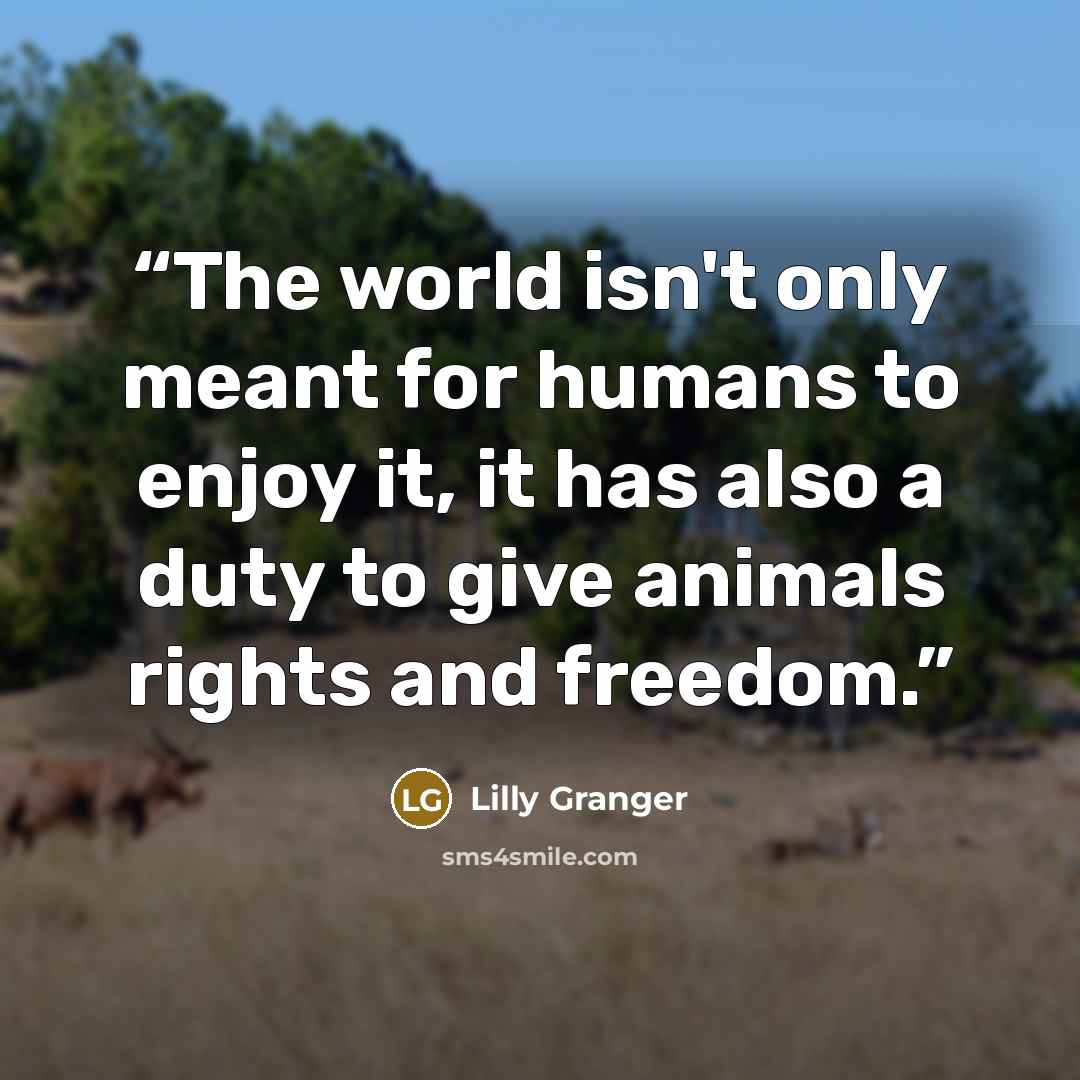 “The world isn't only meant for humans to enjoy it, it has also a duty to give animals rights and freedom.” quote by Lilly Granger